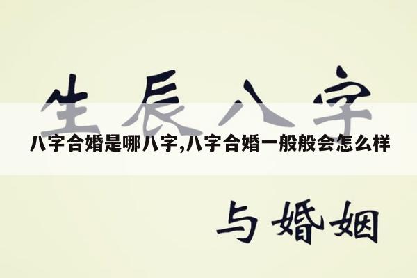 八字合婚是哪八字,八字合婚一般般会怎么样