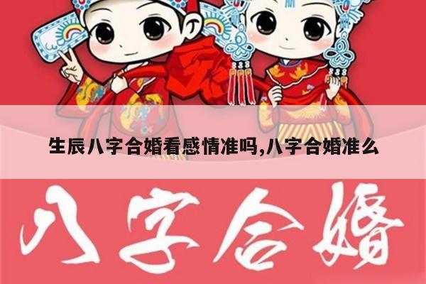 生辰八字合婚看感情准吗,八字合婚准么