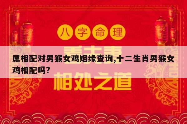 属相配对男猴女鸡姻缘查询,十二生肖男猴女鸡相配吗?