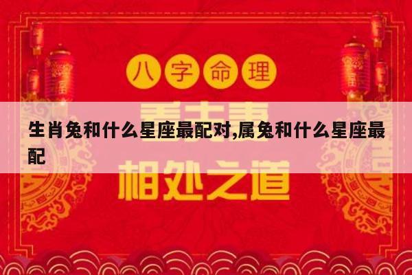 生肖兔和什么星座最配对,属兔和什么星座最配