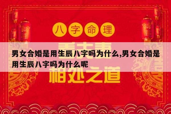 男女合婚是用生辰八字吗为什么,男女合婚是用生辰八字吗为什么呢