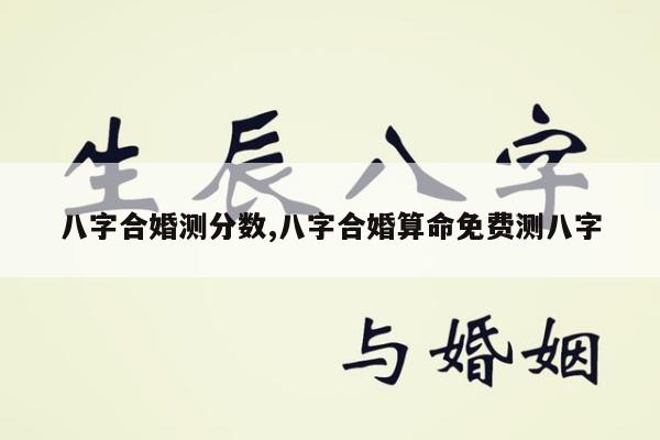 八字合婚测分数,八字合婚算命免费测八字