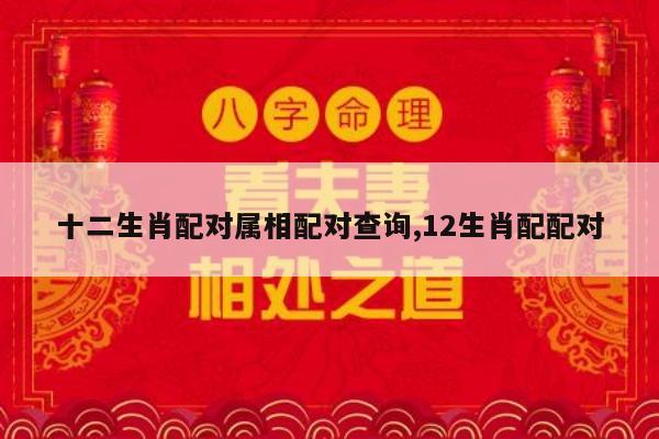 十二生肖配对属相配对查询,12生肖配配对