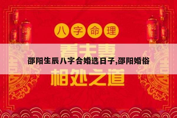 邵阳生辰八字合婚选日子,邵阳婚俗
