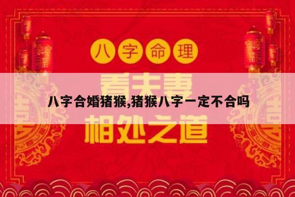 八字合婚猪猴,猪猴八字一定不合吗