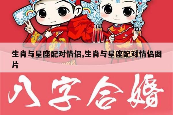 生肖与星座配对情侣,生肖与星座配对情侣图片