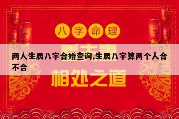 两人生辰八字合婚查询,生辰八字算两个人合不合
