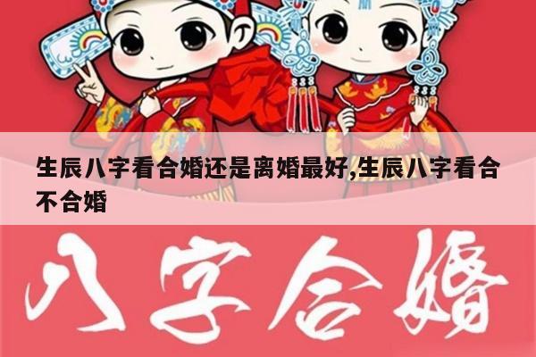 生辰八字看合婚还是离婚最好,生辰八字看合不合婚