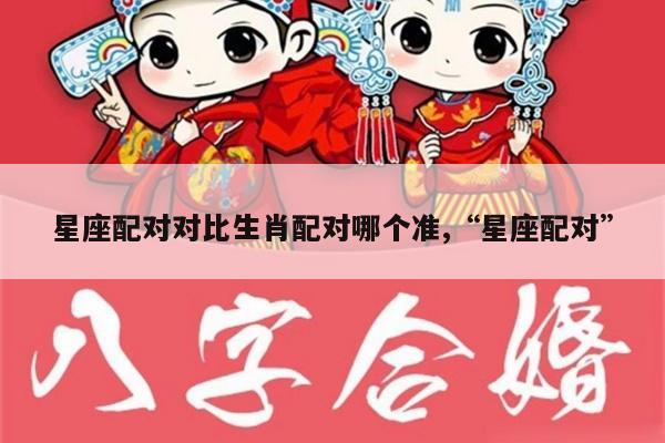 星座配对对比生肖配对哪个准,“星座配对”