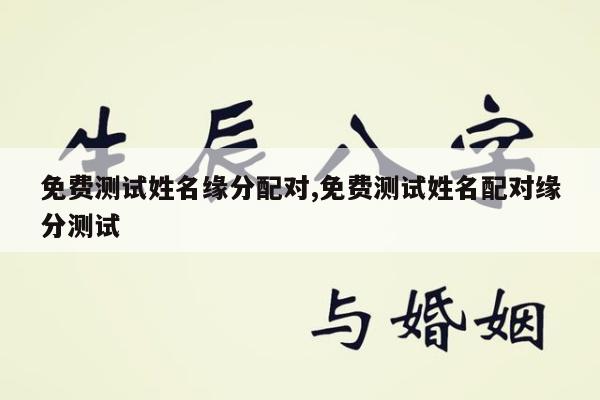 免费测试姓名缘分配对,免费测试姓名配对缘分测试