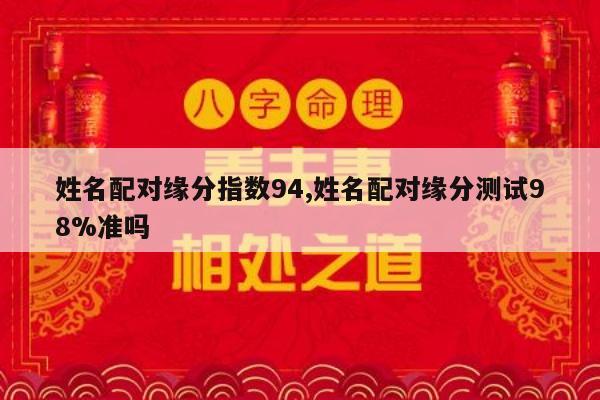 姓名配对缘分指数94,姓名配对缘分测试98%准吗