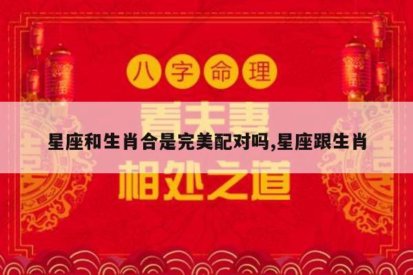 星座和生肖合是完美配对吗,星座跟生肖