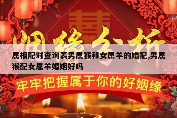 属相配对查询表男属猴和女属羊的婚配,男属猴配女属羊婚姻好吗