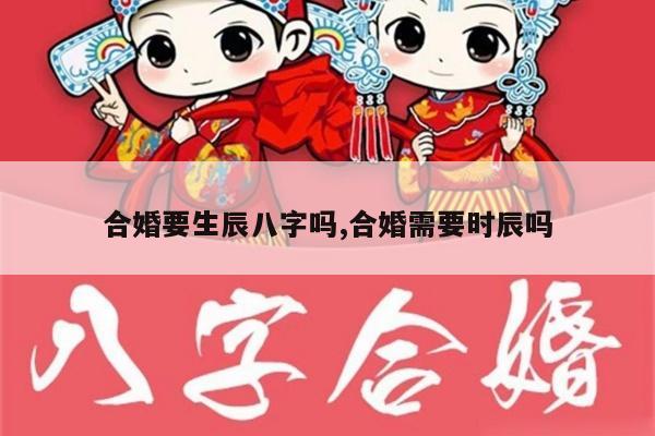 合婚要生辰八字吗,合婚需要时辰吗