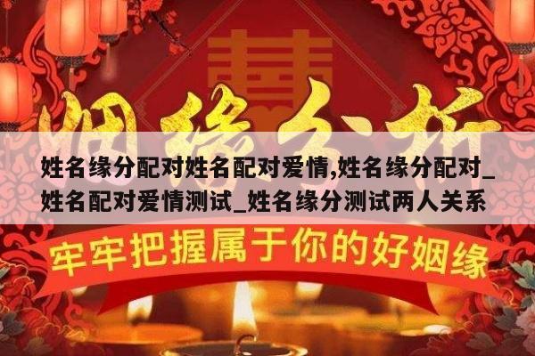 姓名缘分配对姓名配对爱情,姓名缘分配对_姓名配对爱情测试_姓名缘分测试两人关系