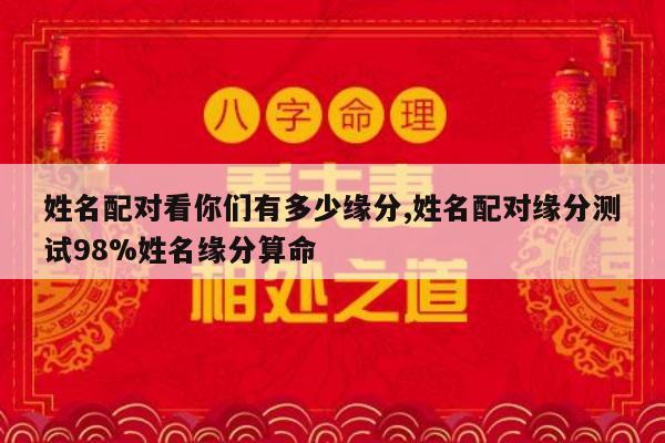 姓名配对看你们有多少缘分,姓名配对缘分测试98%姓名缘分算命