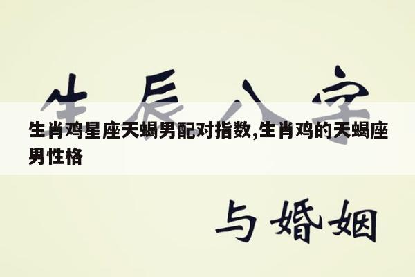 生肖鸡星座天蝎男配对指数,生肖鸡的天蝎座男性格