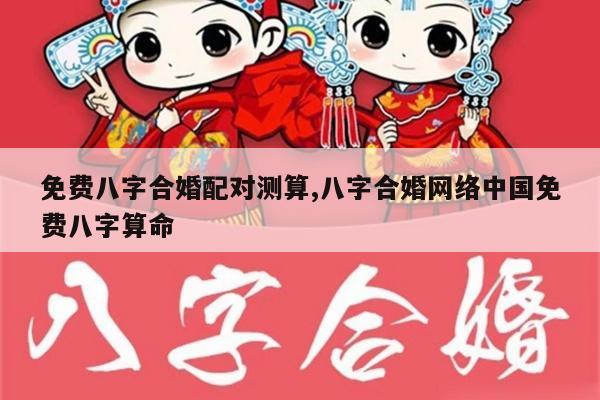 免费八字合婚配对测算,八字合婚网络中国免费八字算命