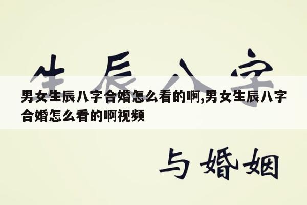 男女生辰八字合婚怎么看的啊,男女生辰八字合婚怎么看的啊视频