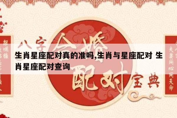 生肖星座配对真的准吗,生肖与星座配对 生肖星座配对查询