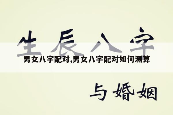 男女八字配对,男女八字配对如何测算