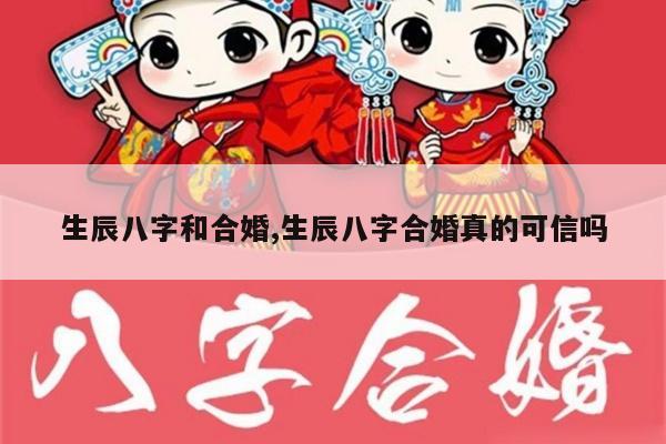 生辰八字和合婚,生辰八字合婚真的可信吗