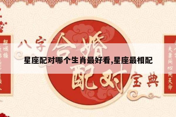 星座配对哪个生肖最好看,星座最相配