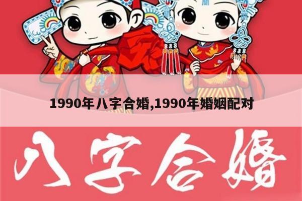 1990年八字合婚,1990年婚姻配对