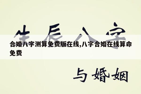 合婚八字测算免费版在线,八字合婚在线算命免费