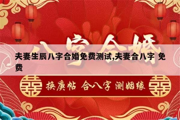 夫妻生辰八字合婚免费测试,夫妻合八字 免费