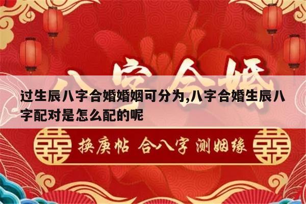 过生辰八字合婚婚姻可分为,八字合婚生辰八字配对是怎么配的呢