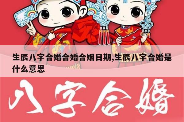 生辰八字合婚合婚合姻日期,生辰八字合婚是什么意思