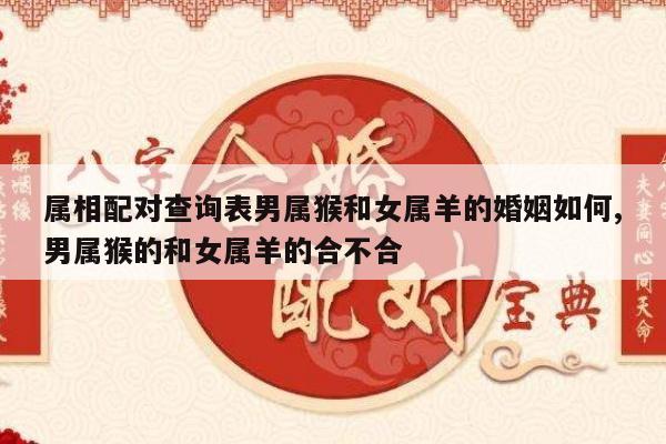 属相配对查询表男属猴和女属羊的婚姻如何,男属猴的和女属羊的合不合