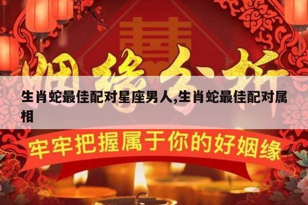 生肖蛇最佳配对星座男人,生肖蛇最佳配对属相