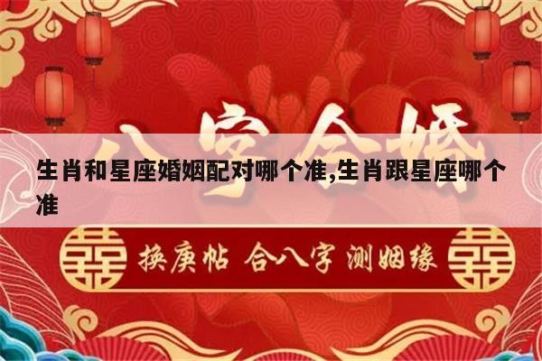 生肖和星座婚姻配对哪个准,生肖跟星座哪个准