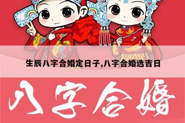 生辰八字合婚定日子,八字合婚选吉日