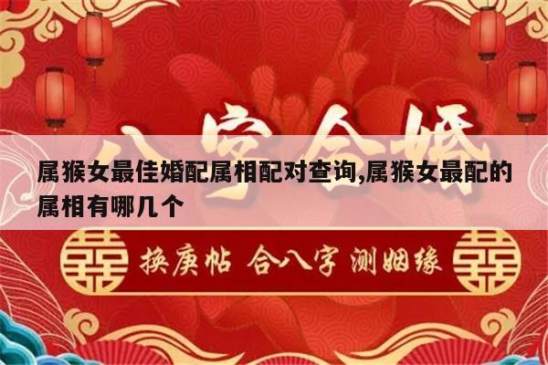 属猴女最佳婚配属相配对查询,属猴女最配的属相有哪几个