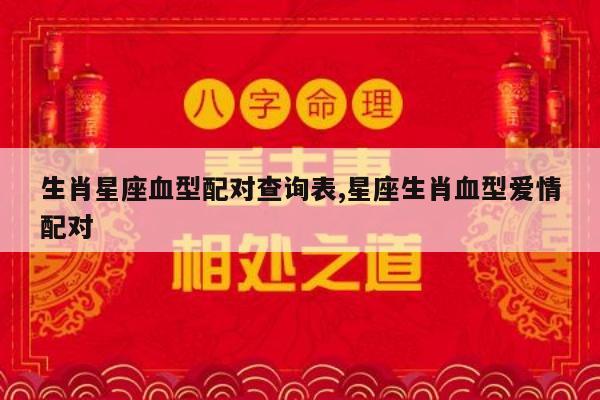 生肖星座血型配对查询表,星座生肖血型爱情配对
