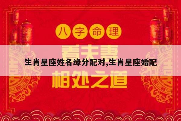 生肖星座姓名缘分配对,生肖星座婚配