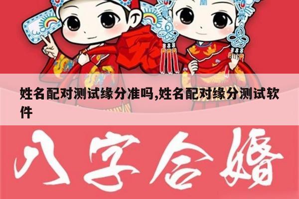 姓名配对测试缘分准吗,姓名配对缘分测试软件