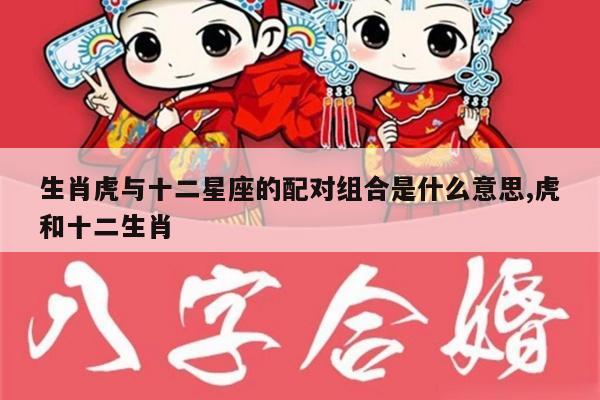 生肖虎与十二星座的配对组合是什么意思,虎和十二生肖