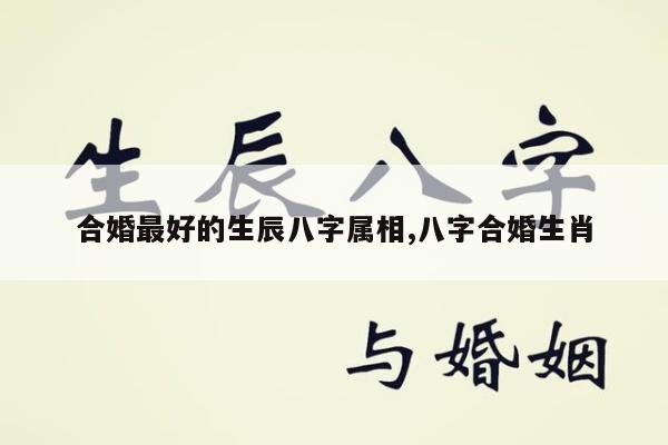 合婚最好的生辰八字属相,八字合婚生肖
