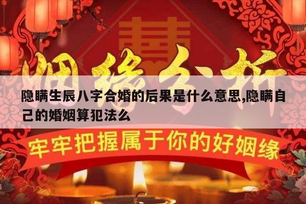 隐瞒生辰八字合婚的后果是什么意思,隐瞒自己的婚姻算犯法么