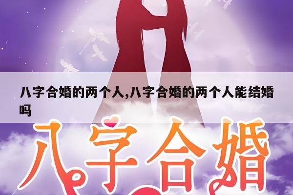 八字合婚的两个人,八字合婚的两个人能结婚吗