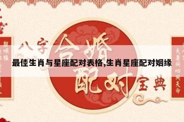 最佳生肖与星座配对表格,生肖星座配对姻缘