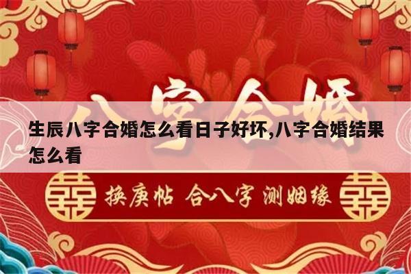生辰八字合婚怎么看日子好坏,八字合婚结果怎么看