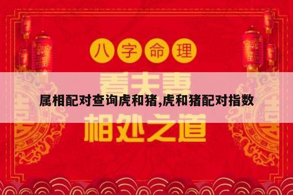 属相配对查询虎和猪,虎和猪配对指数