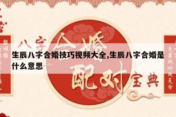 生辰八字合婚技巧视频大全,生辰八字合婚是什么意思