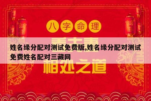 姓名缘分配对测试免费版,姓名缘分配对测试免费姓名配对三藏网