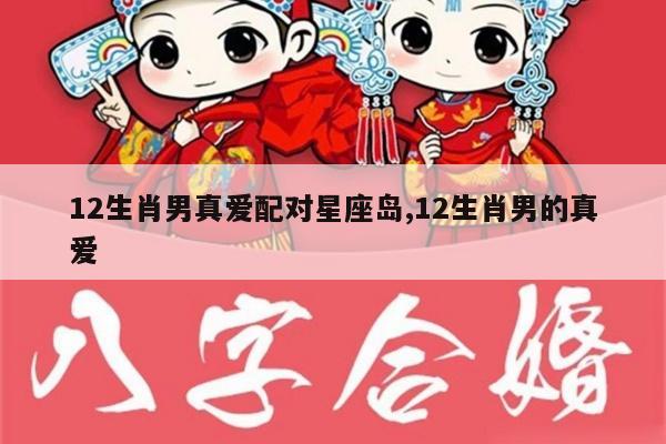 12生肖男真爱配对星座岛,12生肖男的真爱